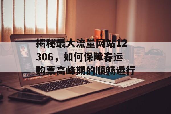 揭秘最大流量网站12306，如何保障春运购票高峰期的顺畅运行