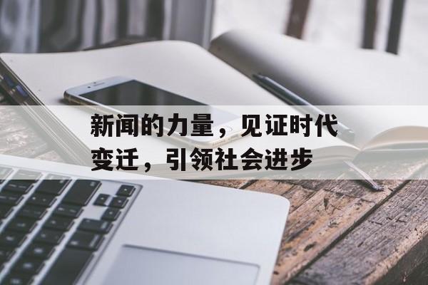 新闻的力量，见证时代变迁，引领社会进步