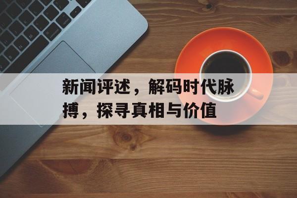 新闻评述，解码时代脉搏，探寻真相与价值