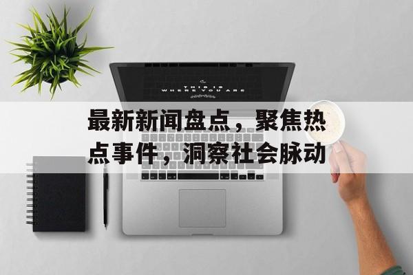 最新新闻盘点，聚焦热点事件，洞察社会脉动