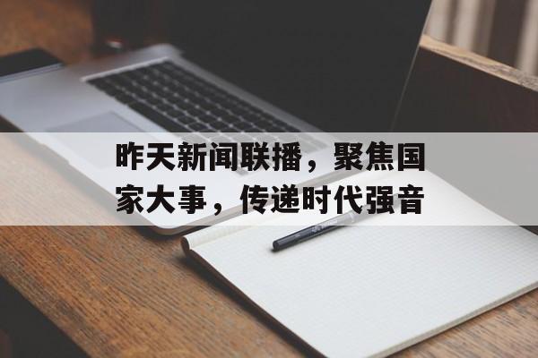 昨天新闻联播，聚焦国家大事，传递时代强音