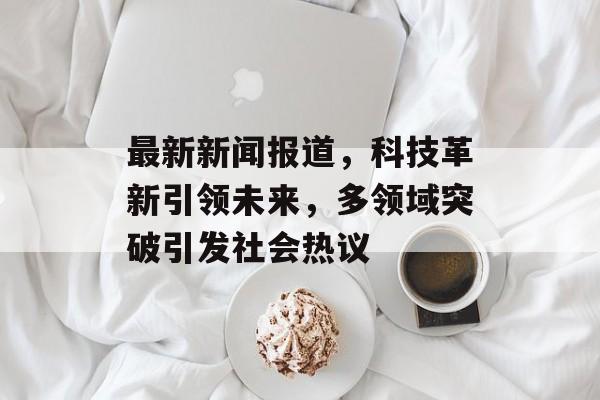 最新新闻报道，科技革新引领未来，多领域突破引发社会热议