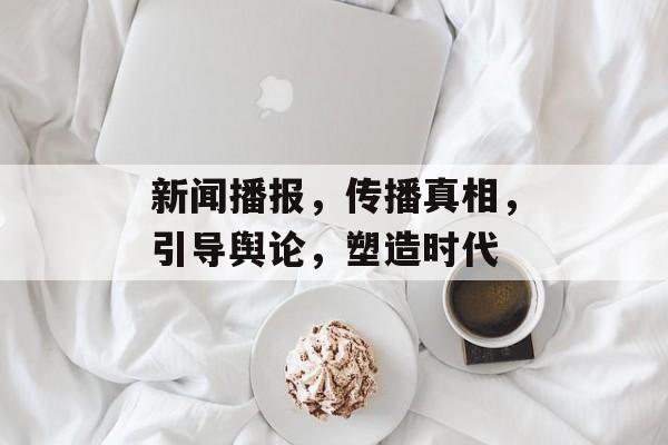 新闻播报，传播真相，引导舆论，塑造时代