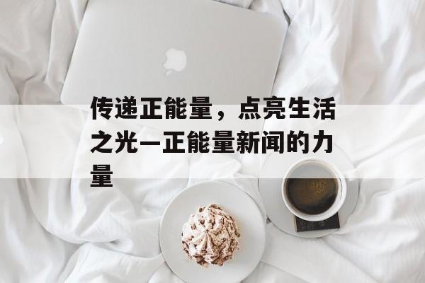 传递正能量，点亮生活之光—正能量新闻的力量