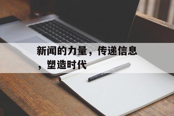 新闻的力量，传递信息，塑造时代