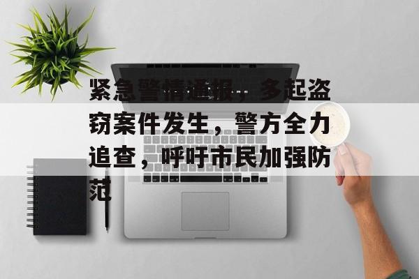 紧急警情通报，多起盗窃案件发生，警方全力追查，呼吁市民加强防范