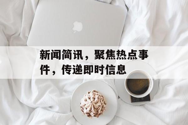 新闻简讯，聚焦热点事件，传递即时信息