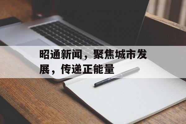 昭通新闻，聚焦城市发展，传递正能量