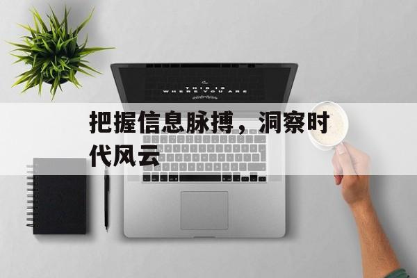 把握信息脉搏，洞察时代风云