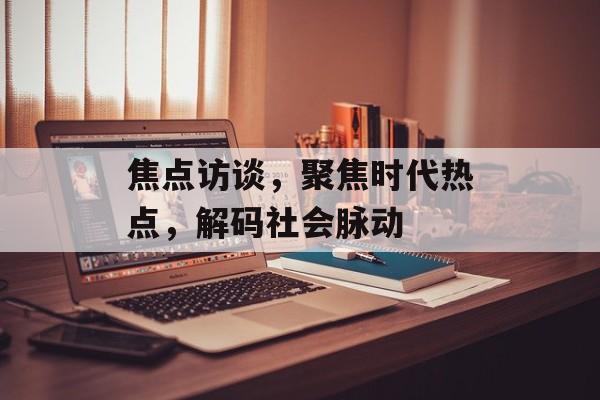 焦点访谈，聚焦时代热点，解码社会脉动