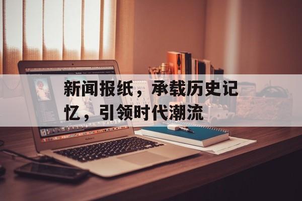 新闻报纸，承载历史记忆，引领时代潮流