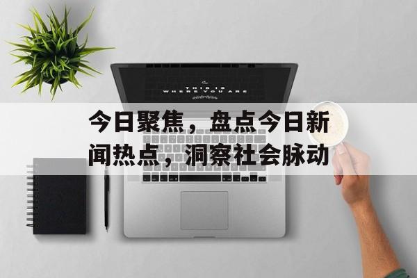 今日聚焦，盘点今日新闻热点，洞察社会脉动