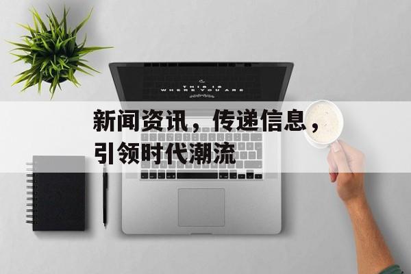 新闻资讯，传递信息，引领时代潮流