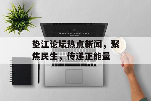 垫江论坛热点新闻，聚焦民生，传递正能量