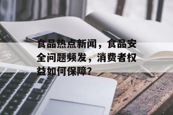 食品热点新闻，食品安全问题频发，消费者权益如何保障？