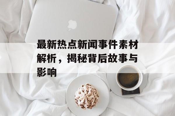 最新热点新闻事件素材解析，揭秘背后故事与影响