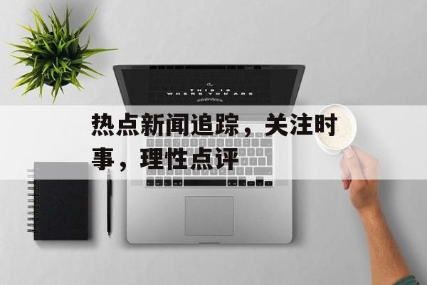 热点新闻追踪，关注时事，理性点评
