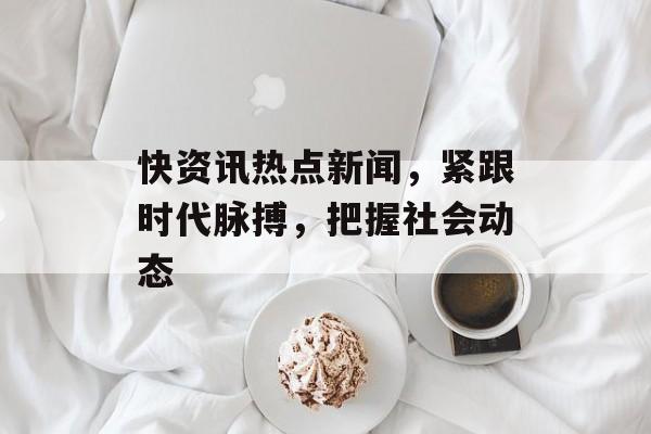 快资讯热点新闻，紧跟时代脉搏，把握社会动态