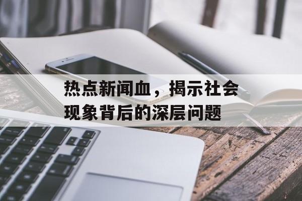 热点新闻血，揭示社会现象背后的深层问题