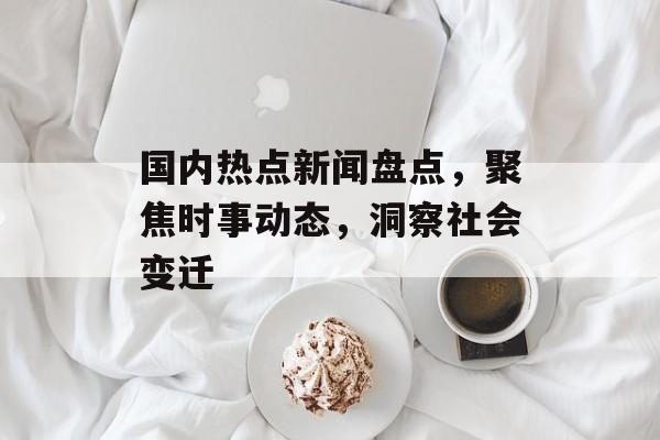 国内热点新闻盘点，聚焦时事动态，洞察社会变迁