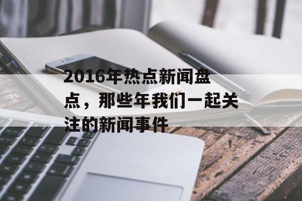 2016年热点新闻盘点，那些年我们一起关注的新闻事件