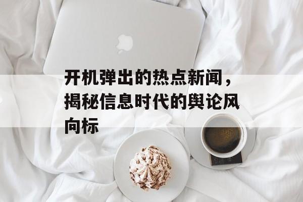 开机弹出的热点新闻，揭秘信息时代的舆论风向标