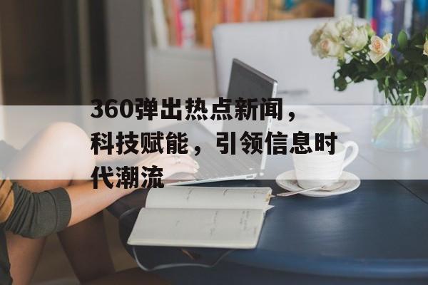 360弹出热点新闻，科技赋能，引领信息时代潮流