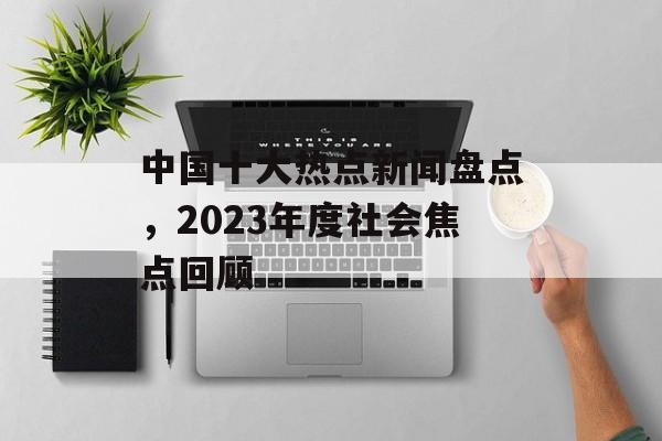 中国十大热点新闻盘点，2023年度社会焦点回顾
