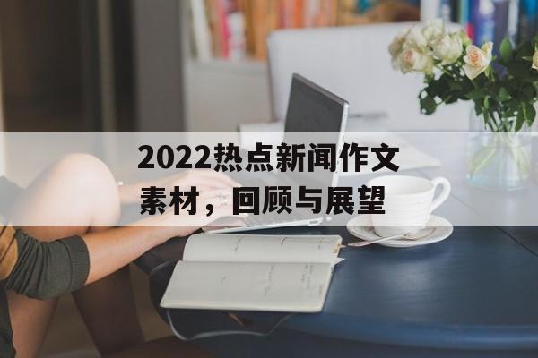 2022热点新闻作文素材，回顾与展望