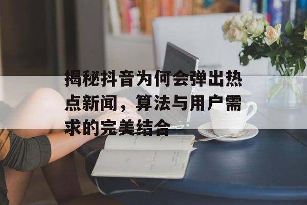 揭秘抖音为何会弹出热点新闻，算法与用户需求的完美结合