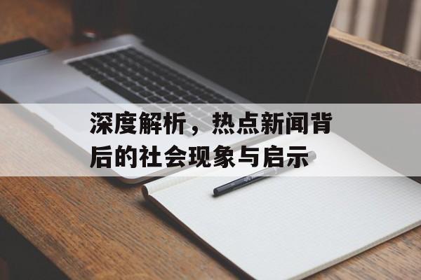 深度解析，热点新闻背后的社会现象与启示