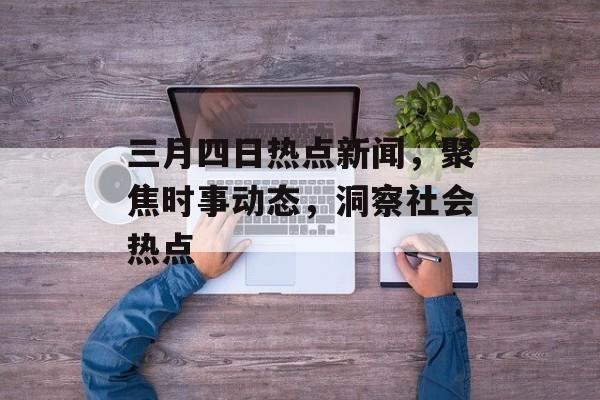 三月四日热点新闻，聚焦时事动态，洞察社会热点