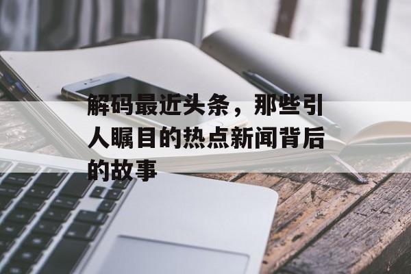 解码最近头条，那些引人瞩目的热点新闻背后的故事