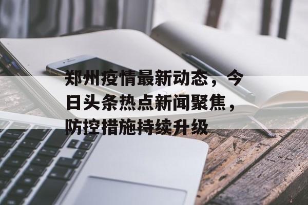 郑州疫情最新动态，今日头条热点新闻聚焦，防控措施持续升级