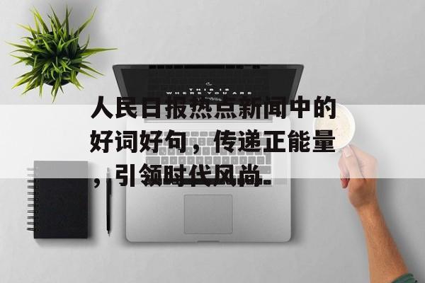 人民日报热点新闻中的好词好句，传递正能量，引领时代风尚