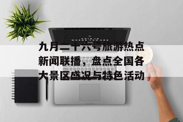九月二十六号旅游热点新闻联播，盘点全国各大景区盛况与特色活动