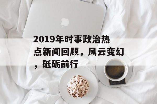 2019年时事政治热点新闻回顾，风云变幻，砥砺前行