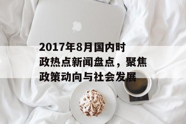 2017年8月国内时政热点新闻盘点，聚焦政策动向与社会发展