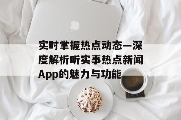 实时掌握热点动态—深度解析听实事热点新闻App的魅力与功能