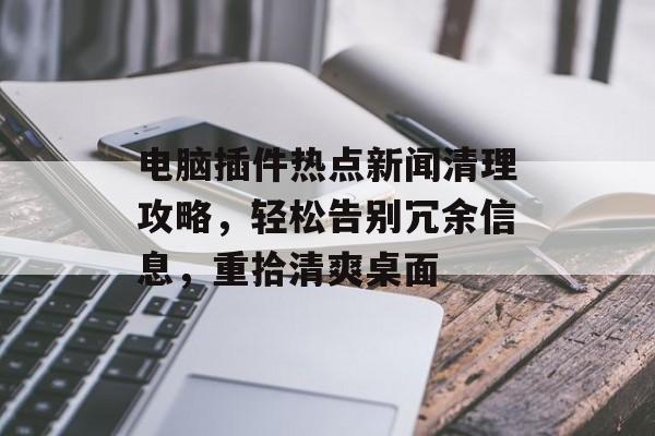 电脑插件热点新闻清理攻略，轻松告别冗余信息，重拾清爽桌面
