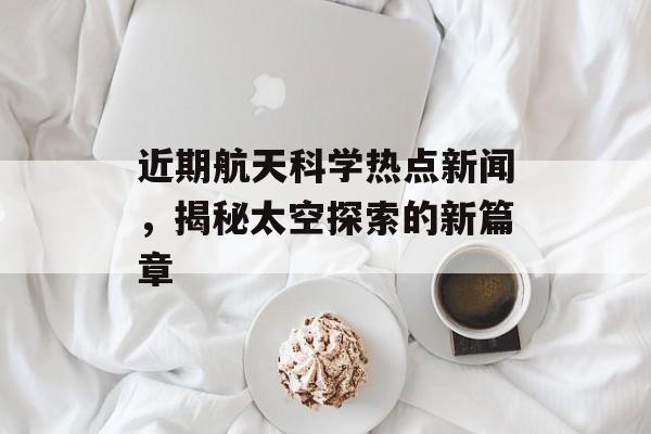 近期航天科学热点新闻，揭秘太空探索的新篇章
