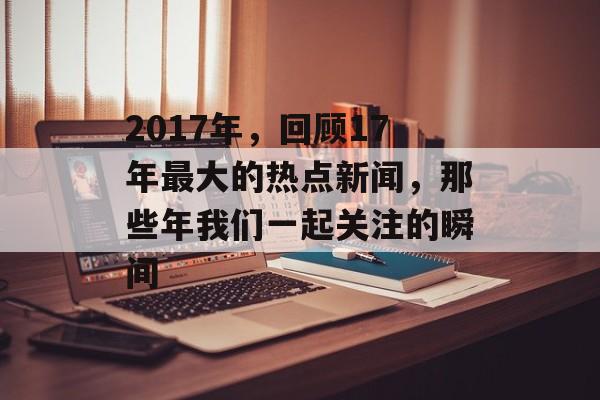 2017年，回顾17年最大的热点新闻，那些年我们一起关注的瞬间