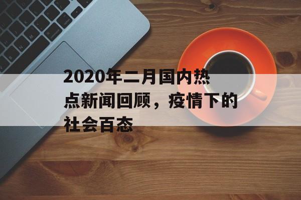 2020年二月国内热点新闻回顾，疫情下的社会百态