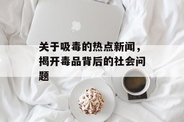 关于吸毒的热点新闻，揭开毒品背后的社会问题