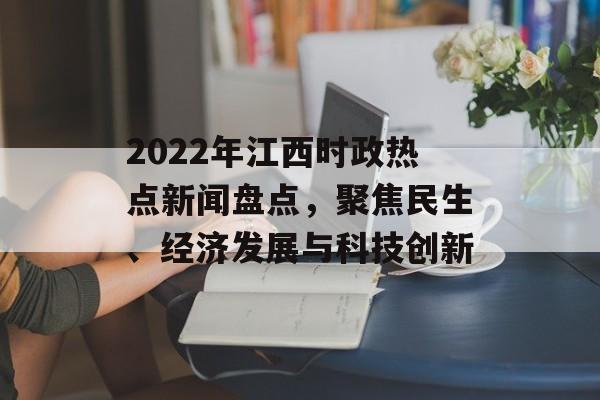 2022年江西时政热点新闻盘点，聚焦民生、经济发展与科技创新