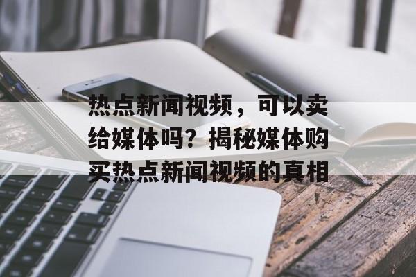 热点新闻视频，可以卖给媒体吗？揭秘媒体购买热点新闻视频的真相