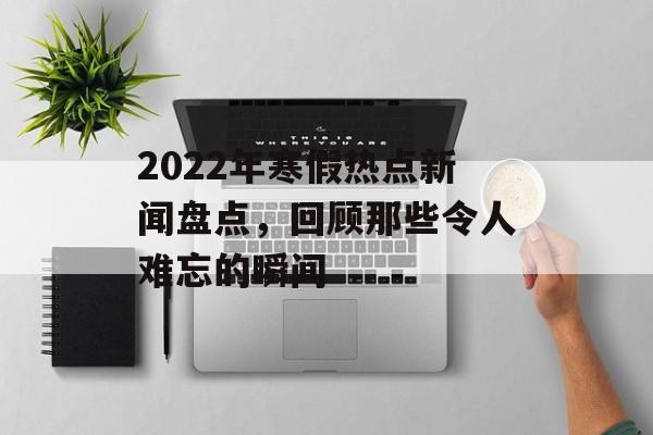 2022年寒假热点新闻盘点，回顾那些令人难忘的瞬间