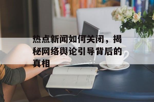 热点新闻如何关闭，揭秘网络舆论引导背后的真相