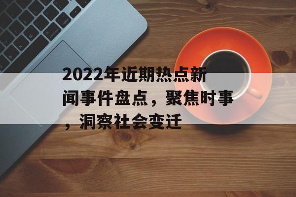 2022年近期热点新闻事件盘点，聚焦时事，洞察社会变迁