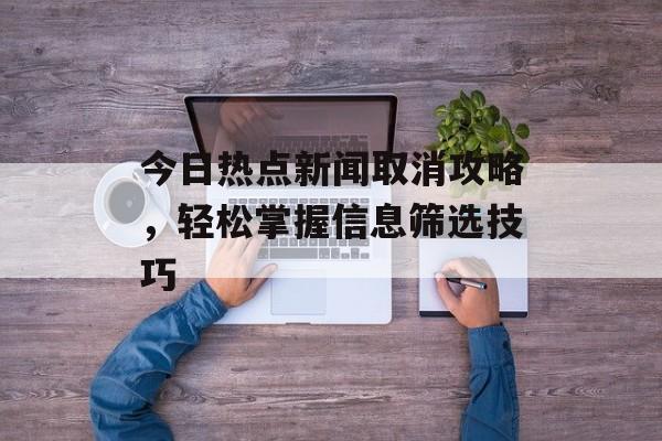 今日热点新闻取消攻略，轻松掌握信息筛选技巧